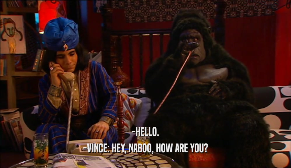 -HELLO. -VINCE: HEY, NABOO, HOW ARE YOU? 