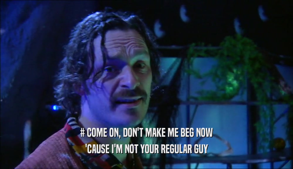 # COME ON, DON'T MAKE ME BEG NOW 'CAUSE I'M NOT YOUR REGULAR GUY 