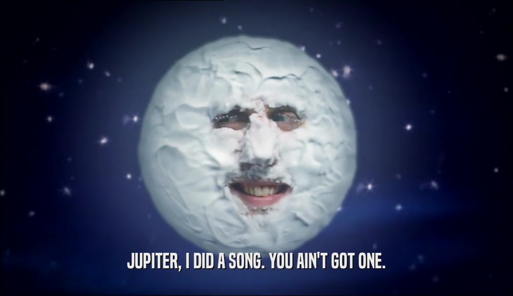 JUPITER, I DID A SONG. YOU AIN'T GOT ONE.  