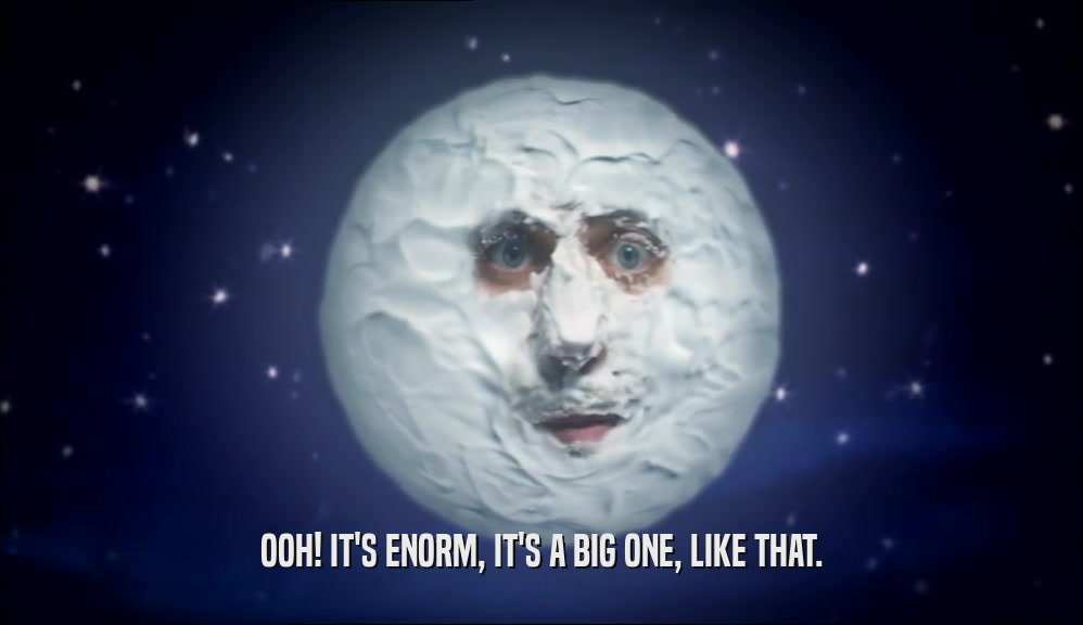 OOH! IT'S ENORM, IT'S A BIG ONE, LIKE THAT.  