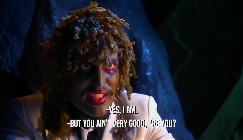 -YES, I AM. -BUT YOU AIN'T VERY GOOD, ARE YOU? 