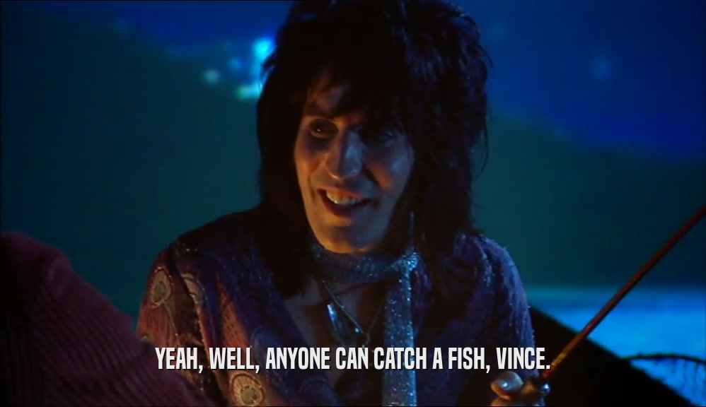 YEAH, WELL, ANYONE CAN CATCH A FISH, VINCE.  