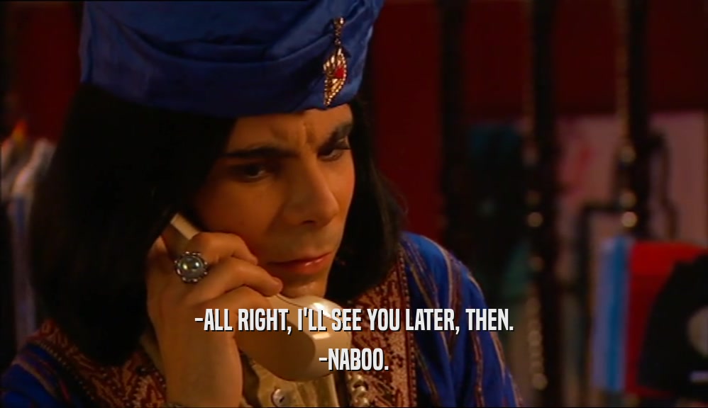 -ALL RIGHT, I'LL SEE YOU LATER, THEN. -NABOO. 