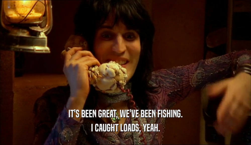 IT'S BEEN GREAT, WE'VE BEEN FISHING. I CAUGHT LOADS, YEAH. 