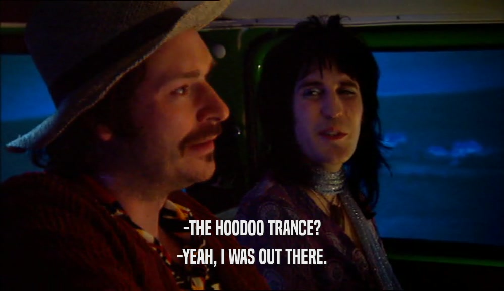 -THE HOODOO TRANCE? -YEAH, I WAS OUT THERE. 