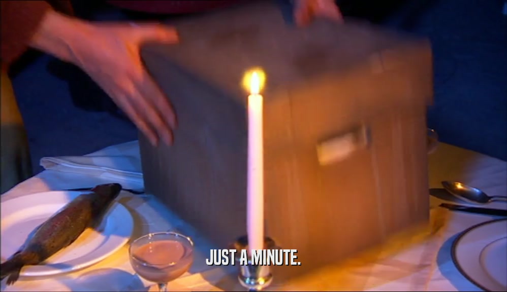 JUST A MINUTE.  