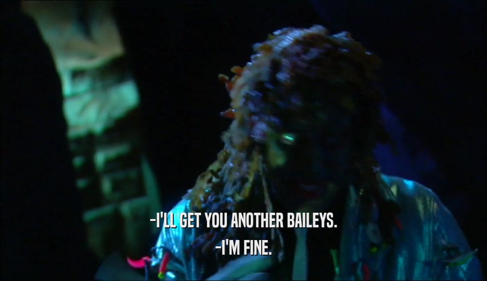 -I'LL GET YOU ANOTHER BAILEYS. -I'M FINE. 
