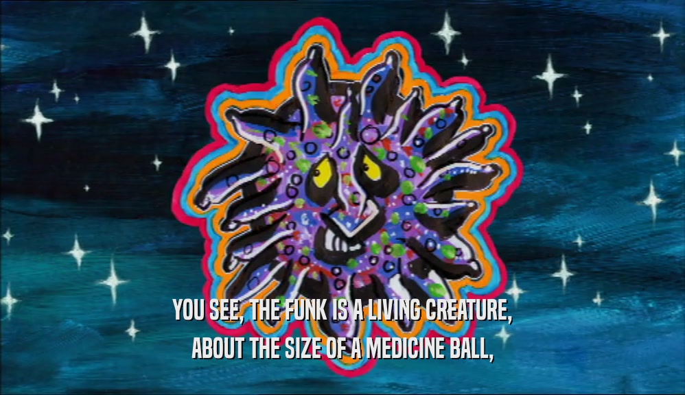 YOU SEE, THE FUNK IS A LIVING CREATURE,
 ABOUT THE SIZE OF A MEDICINE BALL,
 