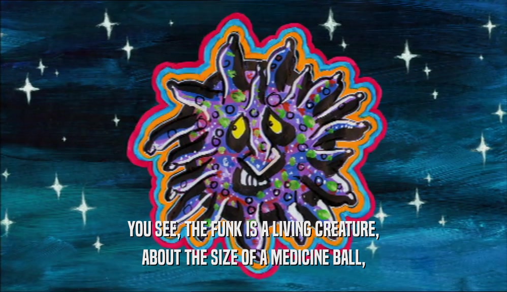 YOU SEE, THE FUNK IS A LIVING CREATURE, ABOUT THE SIZE OF A MEDICINE BALL, 