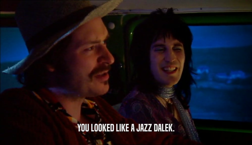 YOU LOOKED LIKE A JAZZ DALEK.  