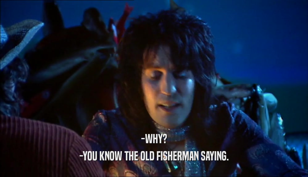 -WHY? -YOU KNOW THE OLD FISHERMAN SAYING. 