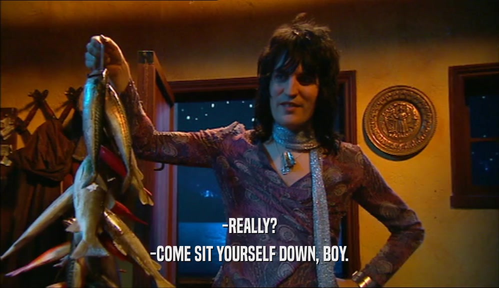 -REALLY? -COME SIT YOURSELF DOWN, BOY. 