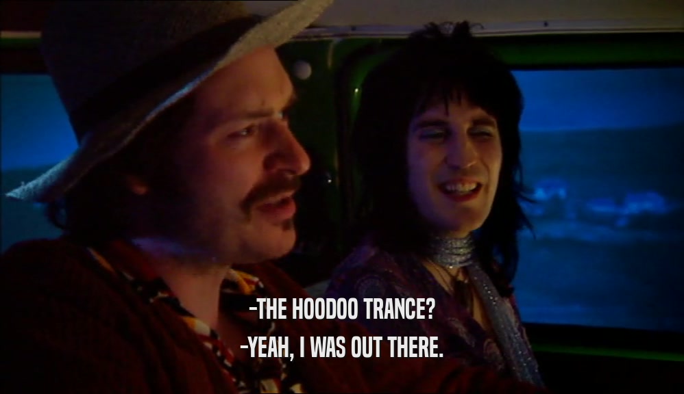 -THE HOODOO TRANCE? -YEAH, I WAS OUT THERE. 