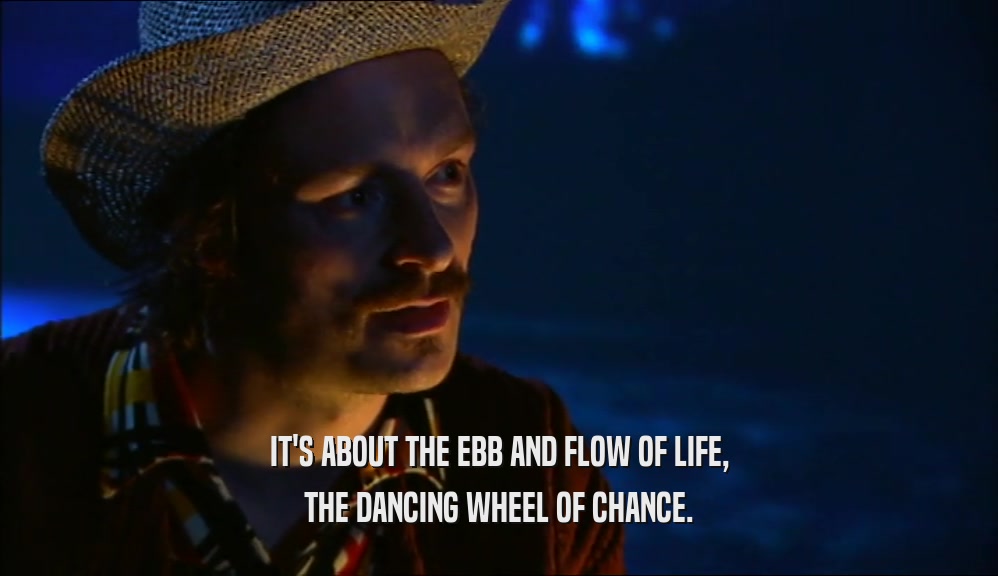 IT'S ABOUT THE EBB AND FLOW OF LIFE, THE DANCING WHEEL OF CHANCE. 