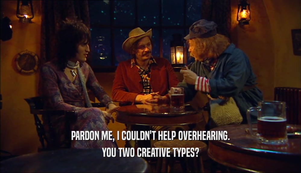 PARDON ME, I COULDN'T HELP OVERHEARING.
 YOU TWO CREATIVE TYPES?
 