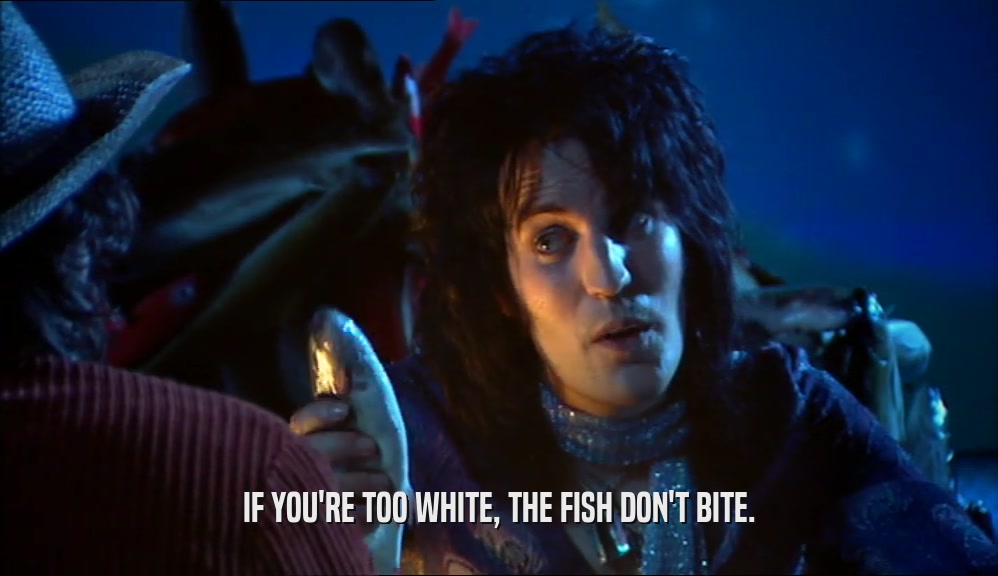 IF YOU'RE TOO WHITE, THE FISH DON'T BITE.  
