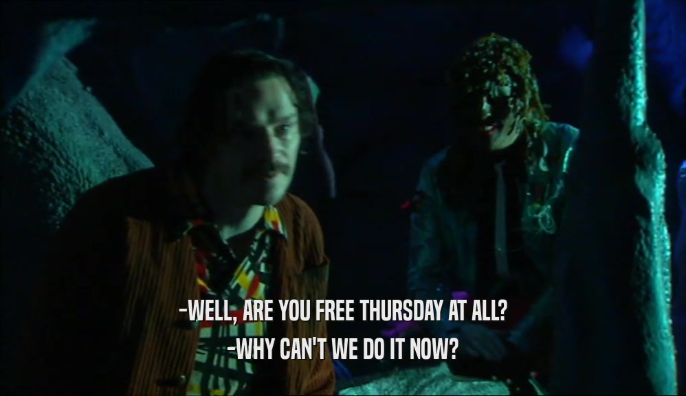 -WELL, ARE YOU FREE THURSDAY AT ALL? -WHY CAN'T WE DO IT NOW? 