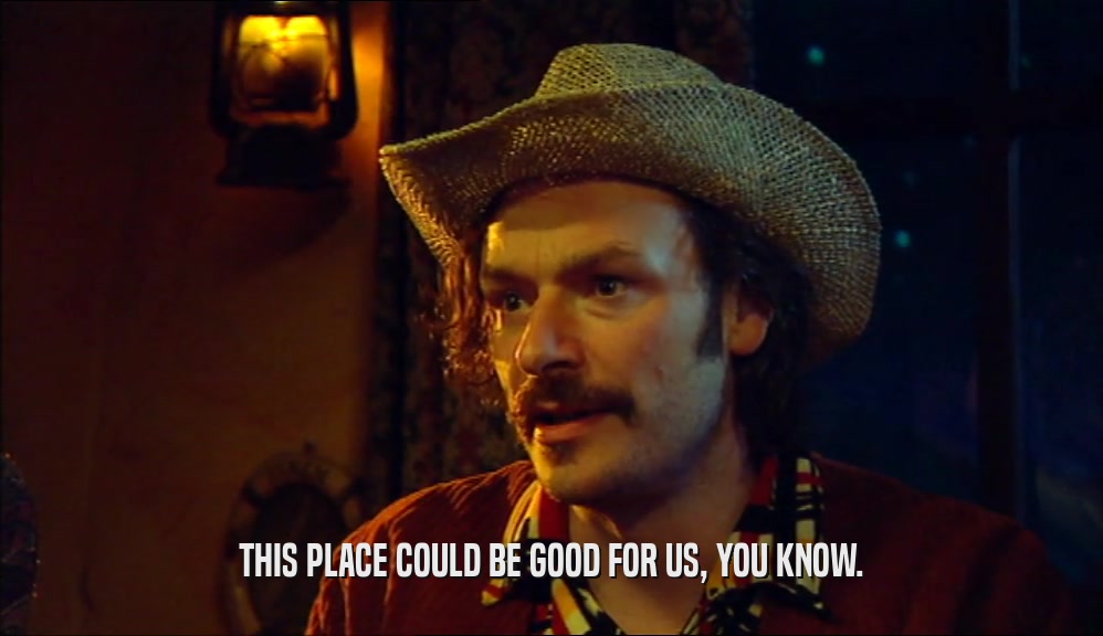 THIS PLACE COULD BE GOOD FOR US, YOU KNOW.  