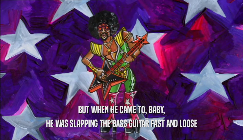 BUT WHEN HE CAME TO, BABY, HE WAS SLAPPING THE BASS GUITAR FAST AND LOOSE 