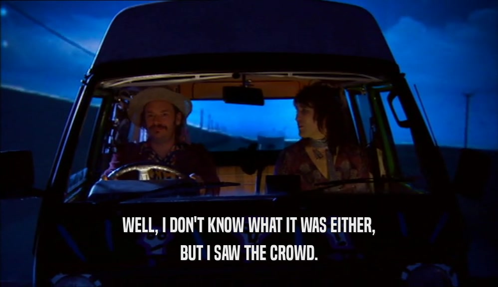 WELL, I DON'T KNOW WHAT IT WAS EITHER, BUT I SAW THE CROWD. 