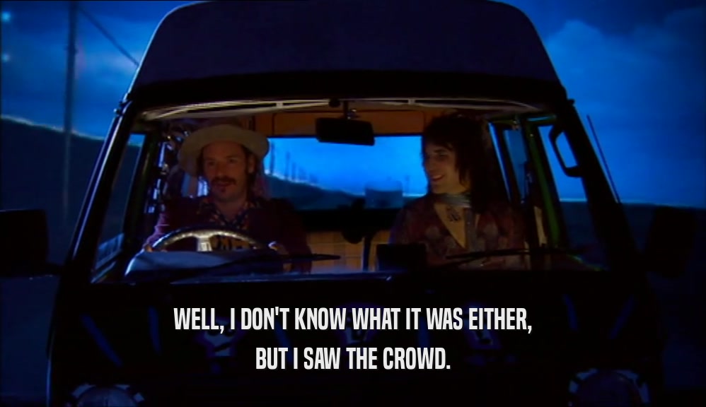 WELL, I DON'T KNOW WHAT IT WAS EITHER, BUT I SAW THE CROWD. 