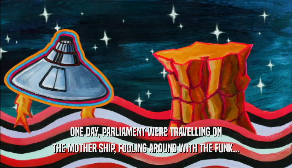 ONE DAY, PARLIAMENT WERE TRAVELLING ON THE MOTHER SHIP, FOOLING AROUND WITH THE FUNK... 