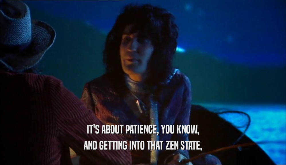 IT'S ABOUT PATIENCE, YOU KNOW,
 AND GETTING INTO THAT ZEN STATE,
 