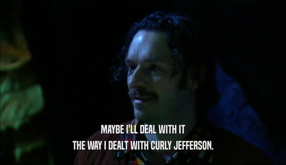 MAYBE I'LL DEAL WITH IT THE WAY I DEALT WITH CURLY JEFFERSON. 
