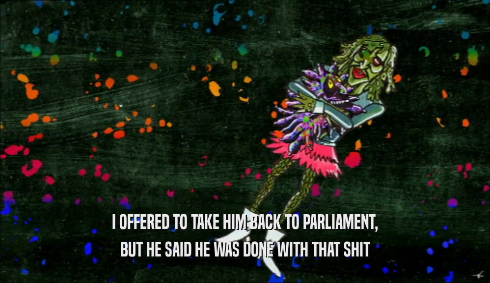 I OFFERED TO TAKE HIM BACK TO PARLIAMENT, BUT HE SAID HE WAS DONE WITH THAT SHIT 