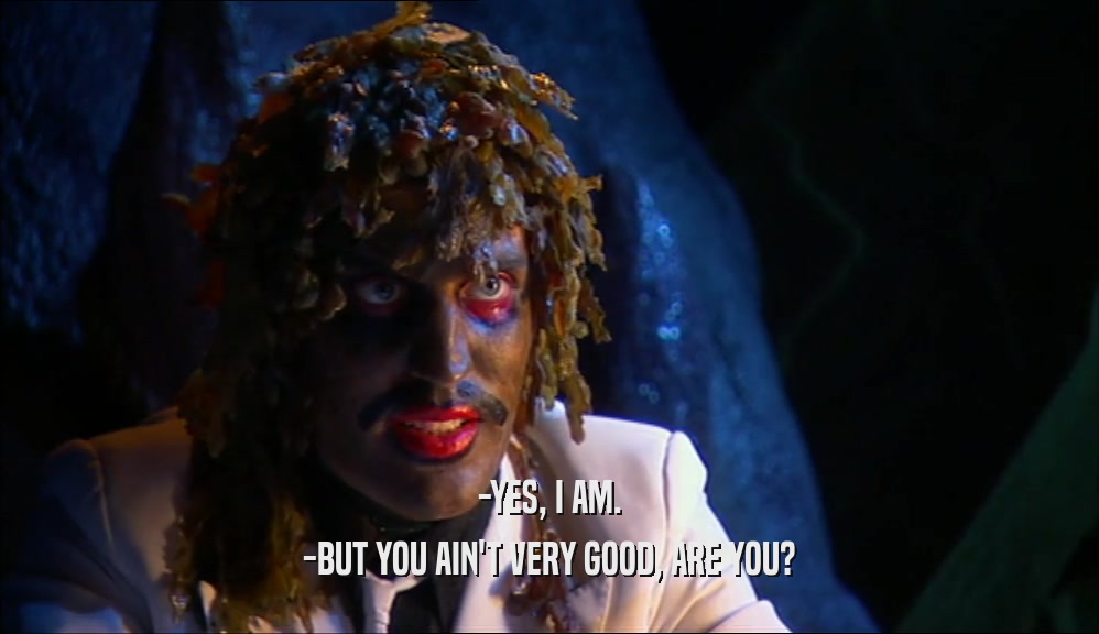 -YES, I AM. -BUT YOU AIN'T VERY GOOD, ARE YOU? 