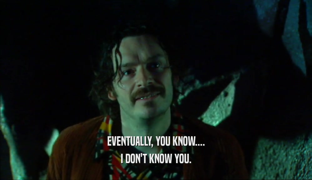 EVENTUALLY, YOU KNOW.... I DON'T KNOW YOU. 