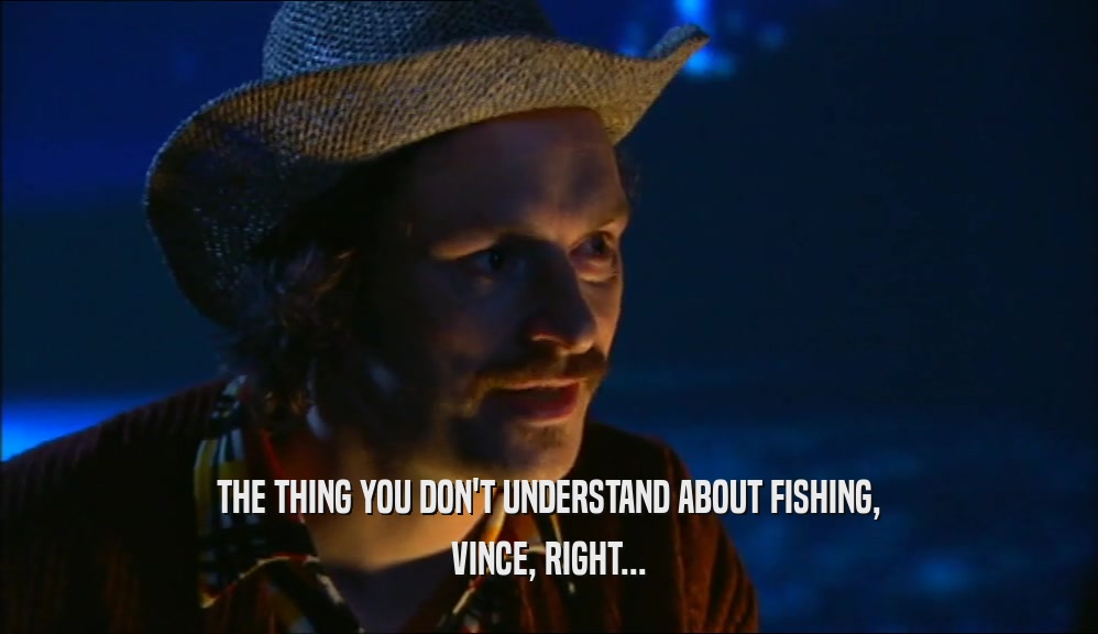 THE THING YOU DON'T UNDERSTAND ABOUT FISHING, VINCE, RIGHT... 