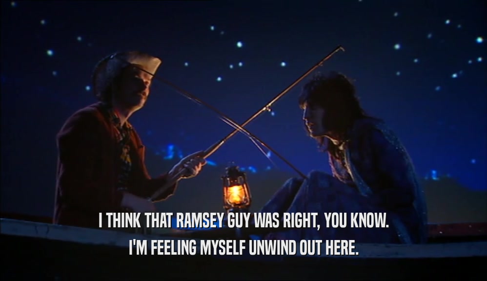 I THINK THAT RAMSEY GUY WAS RIGHT, YOU KNOW. I'M FEELING MYSELF UNWIND OUT HERE. 