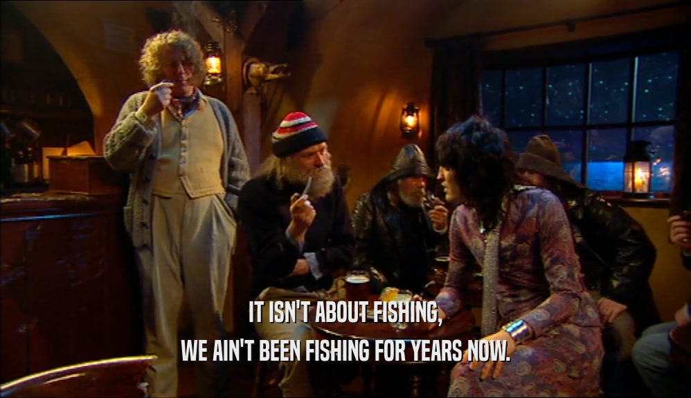 IT ISN'T ABOUT FISHING, WE AIN'T BEEN FISHING FOR YEARS NOW. 