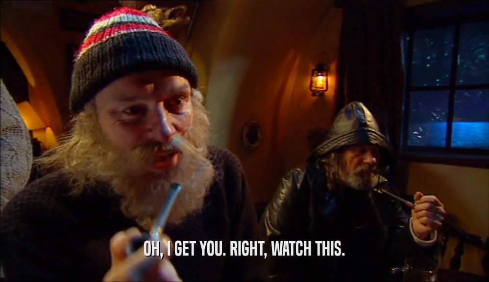 OH, I GET YOU. RIGHT, WATCH THIS.  