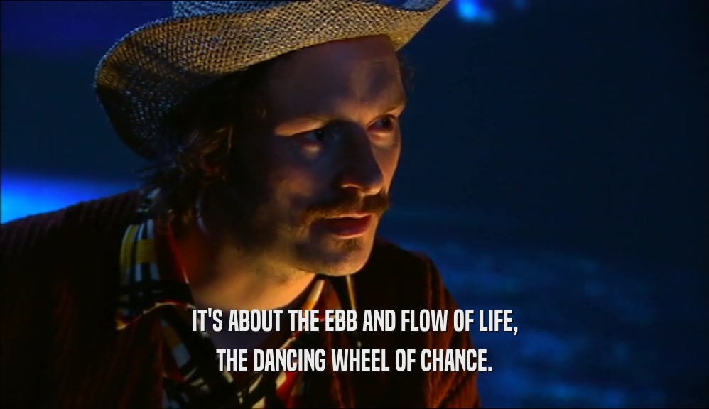 IT'S ABOUT THE EBB AND FLOW OF LIFE, THE DANCING WHEEL OF CHANCE. 