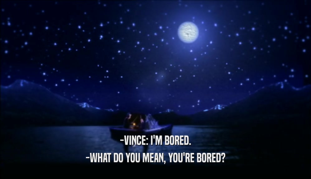 -VINCE: I'M BORED.
 -WHAT DO YOU MEAN, YOU'RE BORED?
 