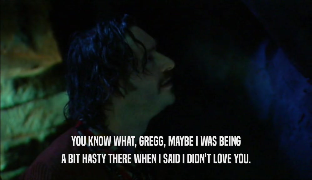 YOU KNOW WHAT, GREGG, MAYBE I WAS BEING A BIT HASTY THERE WHEN I SAID I DIDN'T LOVE YOU. 