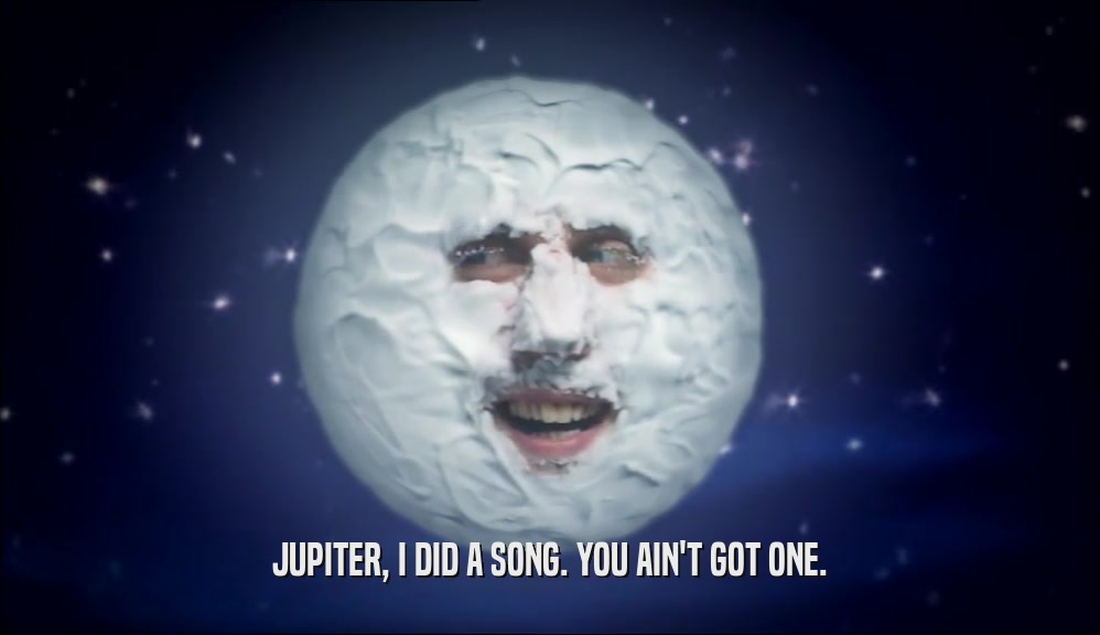 JUPITER, I DID A SONG. YOU AIN'T GOT ONE.  