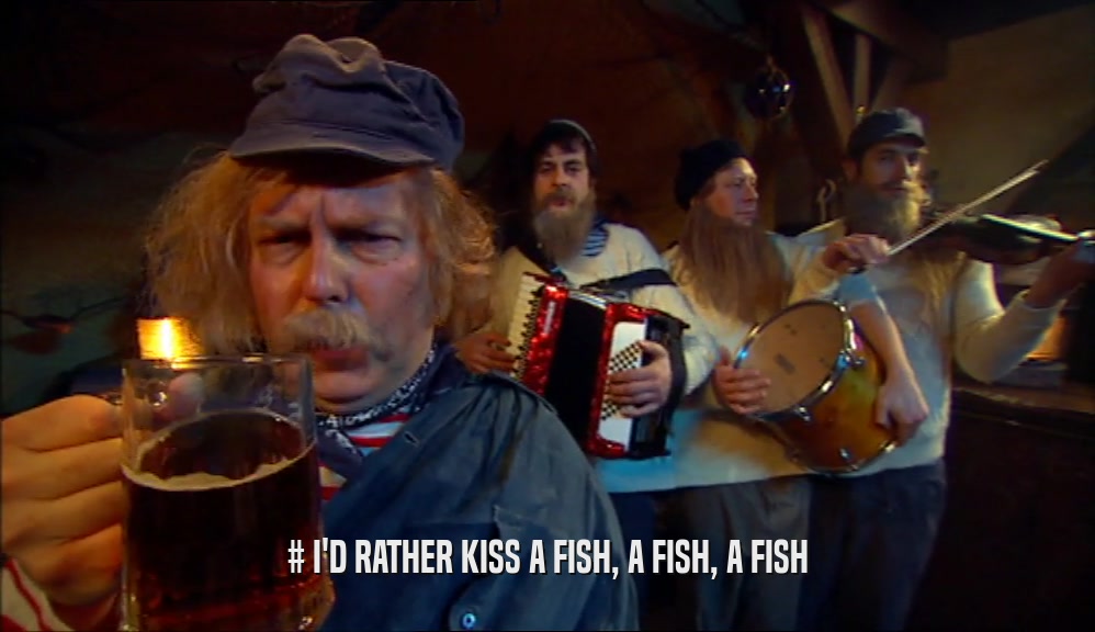 # I'D RATHER KISS A FISH, A FISH, A FISH  