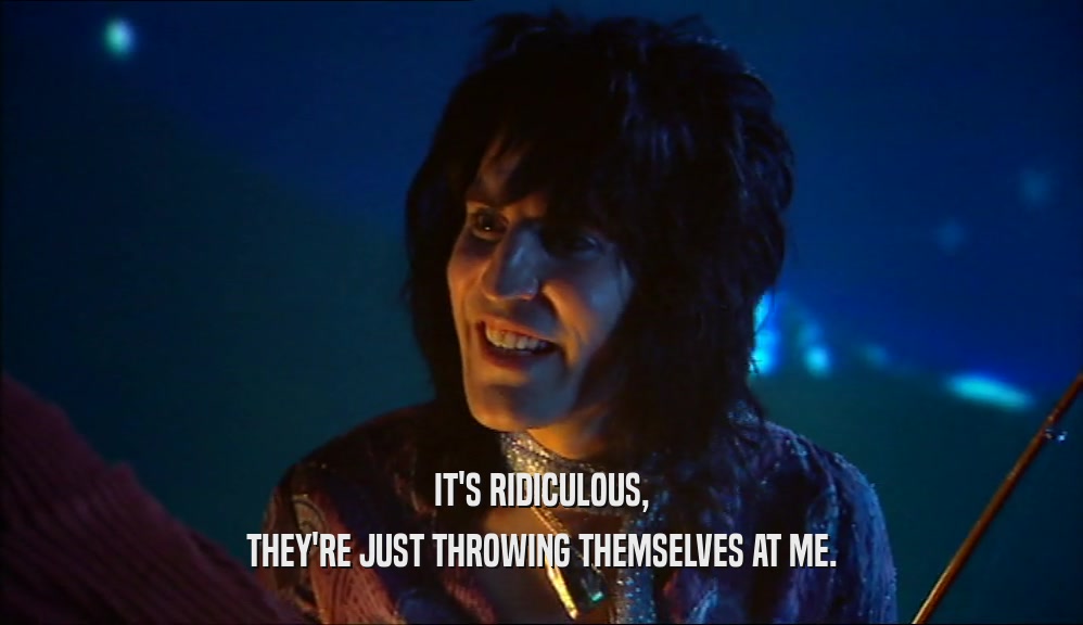 IT'S RIDICULOUS, THEY'RE JUST THROWING THEMSELVES AT ME. 