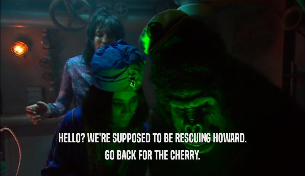 HELLO? WE'RE SUPPOSED TO BE RESCUING HOWARD. GO BACK FOR THE CHERRY. 