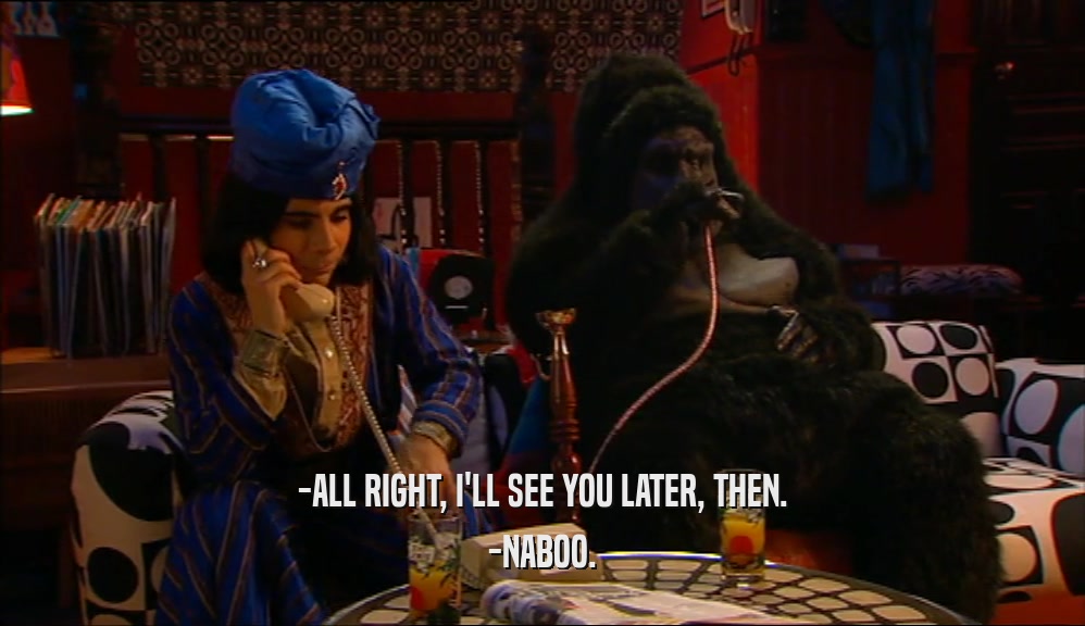 -ALL RIGHT, I'LL SEE YOU LATER, THEN. -NABOO. 