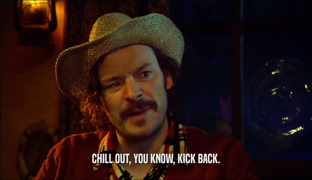 CHILL OUT, YOU KNOW, KICK BACK.  