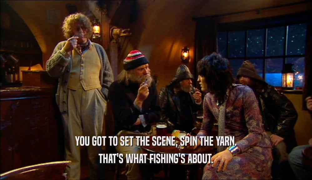 YOU GOT TO SET THE SCENE, SPIN THE YARN. THAT'S WHAT FISHING'S ABOUT. 