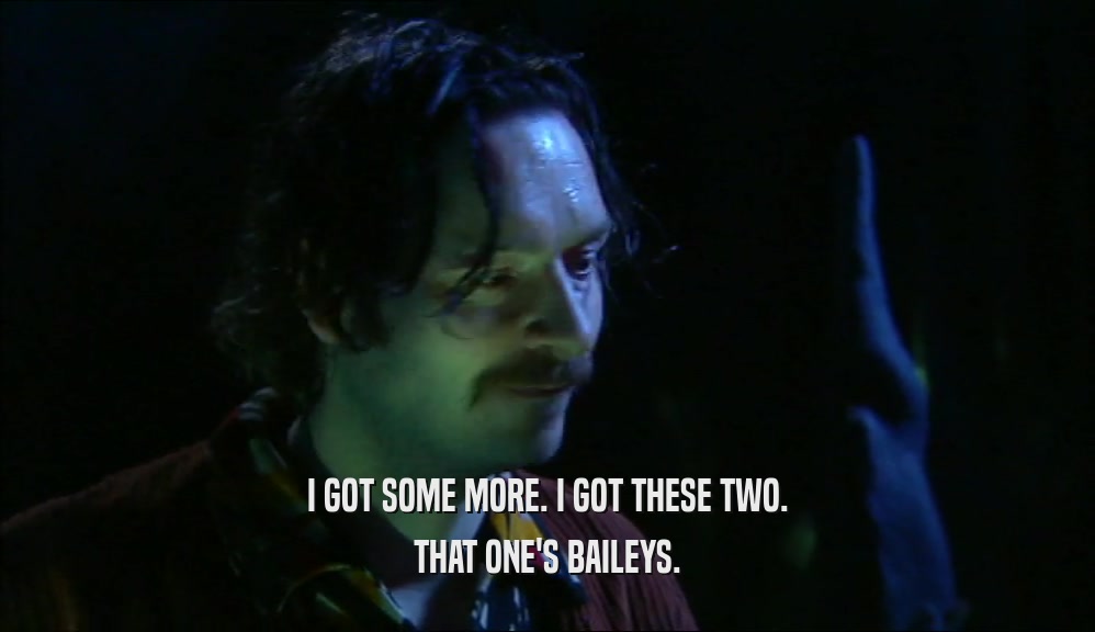 I GOT SOME MORE. I GOT THESE TWO. THAT ONE'S BAILEYS. 