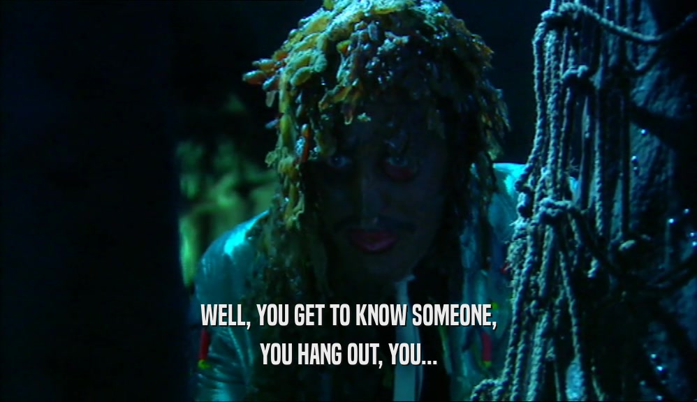WELL, YOU GET TO KNOW SOMEONE, YOU HANG OUT, YOU... 