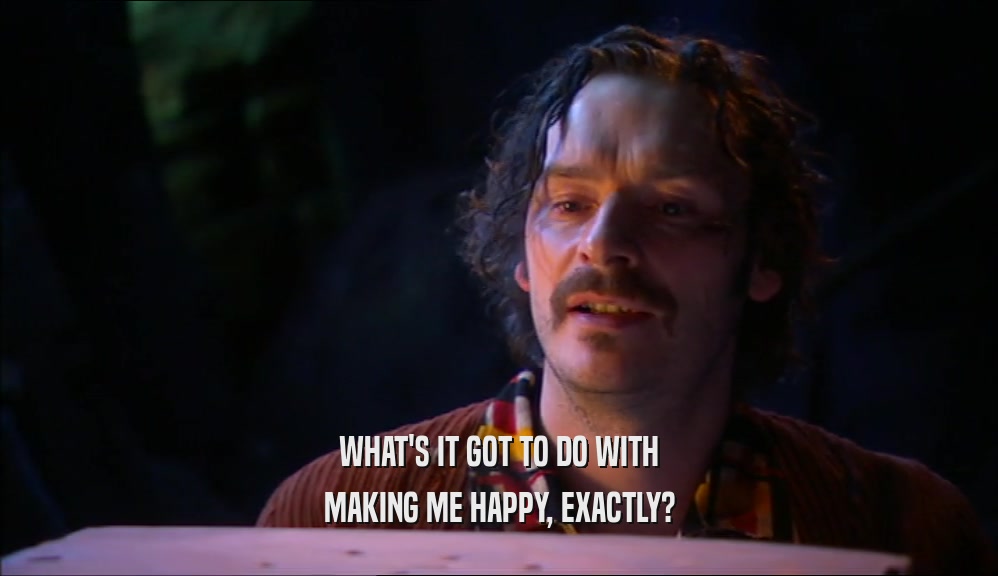 WHAT'S IT GOT TO DO WITH MAKING ME HAPPY, EXACTLY? 