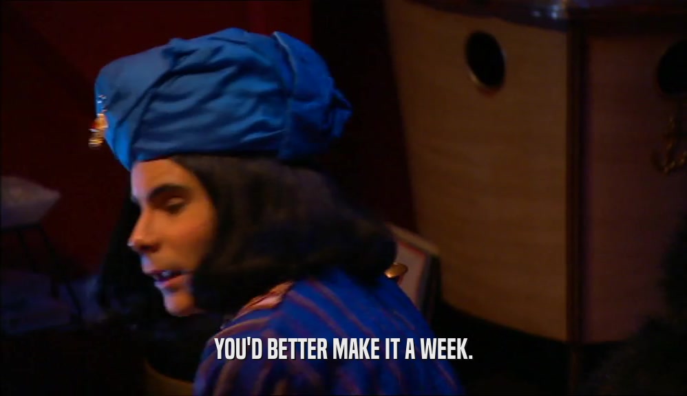 YOU'D BETTER MAKE IT A WEEK.  