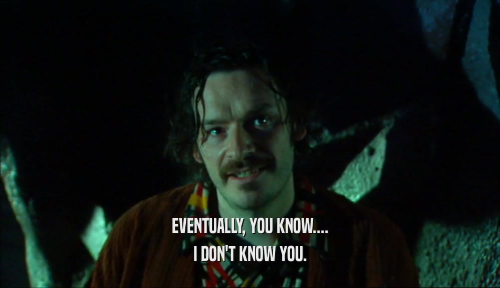EVENTUALLY, YOU KNOW.... I DON'T KNOW YOU. 